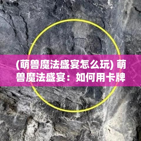 (萌兽魔法盛宴怎么玩) 萌兽魔法盛宴：如何用卡牌游戏中的可爱萌兽，打造欢乐且策略性十足的游戏夜！