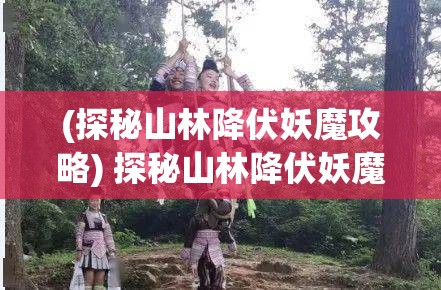 (探秘山林降伏妖魔攻略) 探秘山林降伏妖魔：探讨电影《搜山》中的高潮部分与角色转变