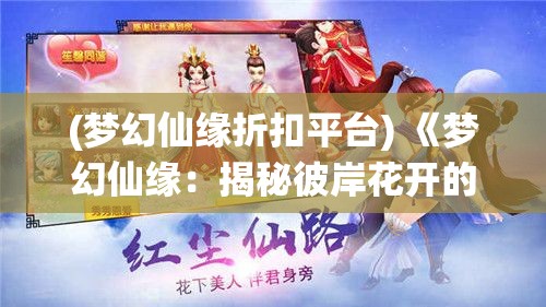 (梦幻仙缘折扣平台) 《梦幻仙缘：揭秘彼岸花开的奇异传说》—探索爱与永恒的绝美缘分