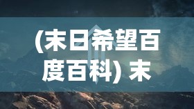 (末日希望百度百科) 末日逼近，希望渺茫：在资源枯竭的边缘，人类如何面对终极生存挑战？探索生存的极限与创造新的未来。