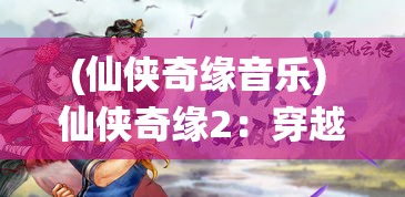 (仙侠奇缘音乐) 仙侠奇缘2：穿越千年的爱恋｜浩瀚天界之旅，探寻神秘法宝与命定之缘