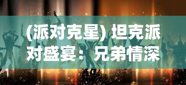 (派对克星) 坦克派对盛宴：兄弟情深，重磅火力下的欢乐与策略互动