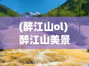 (醉江山ol) 醉江山美景：探索自然与文化交融之地的独特魅力—一次心灵的远足