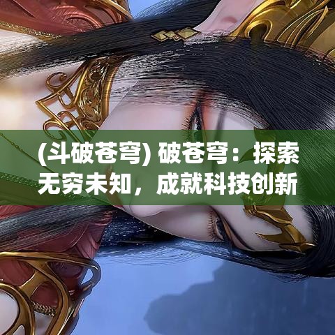 (斗破苍穹) 破苍穹：探索无穷未知，成就科技创新的终极奇迹