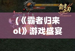 (《霸者归来ol》游戏盛宴攻略) 《霸者归来OL》游戏盛宴：揭秘全新版本重磅更新亮点，探索创新玩法与视觉盛宴