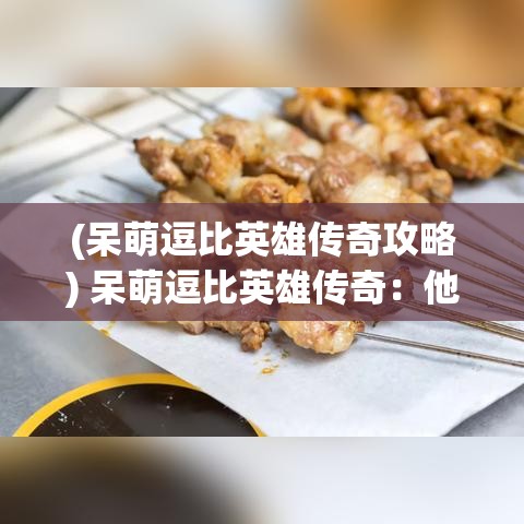 (呆萌逗比英雄传奇攻略) 呆萌逗比英雄传奇：他们不仅拯救世界，还带来无尽欢笑！——逗比英雄系列引爆笑点大解析！