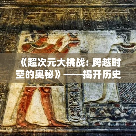 《超次元大挑战: 跨越时空的奥秘》——揭开历史的重重迷雾，探寻失落文明的终极奥义！