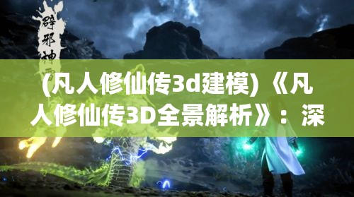 (凡人修仙传3d建模) 《凡人修仙传3D全景解析》：深入探索技能系统，开启你的修真之旅 | 揭露角色成长的秘密法则