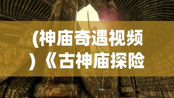 (神庙奇遇视频) 《古神庙探险：揭秘历史迷雾》——深入古老神庙，探寻失落文明的秘密，重现历史的辉煌。