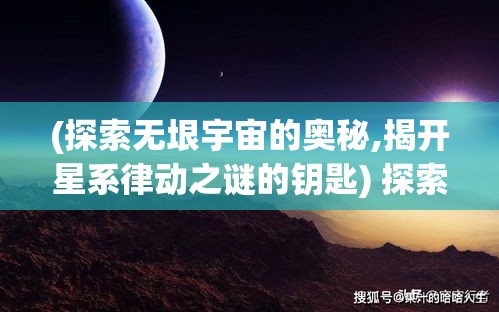 (探索无垠宇宙的奥秘,揭开星系律动之谜的钥匙) 探索无垠宇宙的奥秘，揭开星系律动之谜：如何量子力学为我们解锁星系间的舞蹈密码？