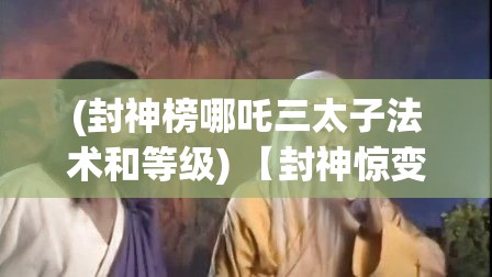 (封神榜哪吒三太子法术和等级) 【封神惊变】揭秘哪吒三太子背后的不为人知的故事：众神之战，正义与邪恶的较量！