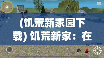 (饥荒新家园下载) 饥荒新家：在荒岛求生的挑战中，如何建立稳固家园并确保食物来源？