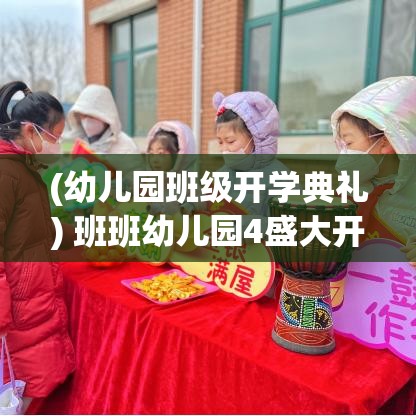 (幼儿园班级开学典礼) 班班幼儿园4盛大开幕：探索升级设施与创新教育模式，打造孩子们的快乐成长天地