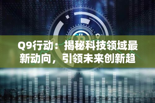 Q9行动：揭秘科技领域最新动向，引领未来创新趋势的前沿解密