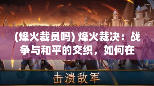 (烽火裁员吗) 烽火裁决：战争与和平的交织，如何在冲突中寻求公正解决？