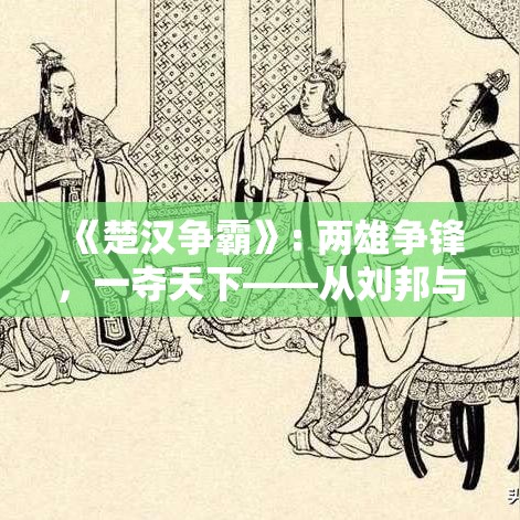 《楚汉争霸》: 两雄争锋，一夺天下——从刘邦与项羽的英雄较量谈起